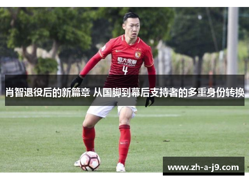 肖智退役后的新篇章 从国脚到幕后支持者的多重身份转换