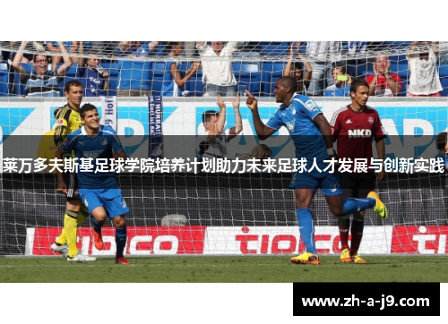 莱万多夫斯基足球学院培养计划助力未来足球人才发展与创新实践