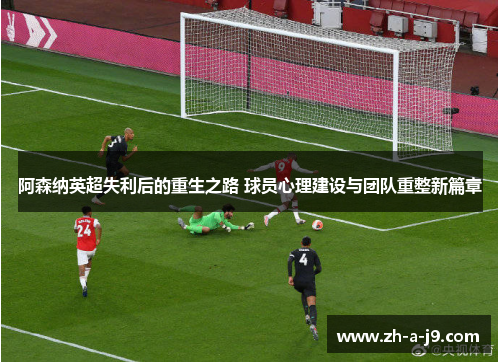 阿森纳英超失利后的重生之路 球员心理建设与团队重整新篇章 阿森纳英超失利后的重生之路 球员心理建设与团队重整新篇章