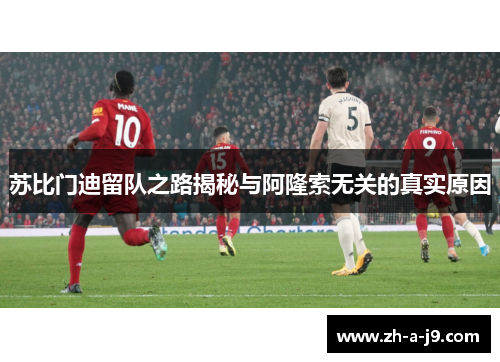 苏比门迪留队之路揭秘与阿隆索无关的真实原因