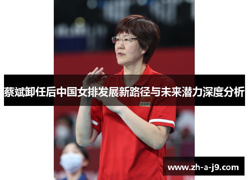 蔡斌卸任后中国女排发展新路径与未来潜力深度分析