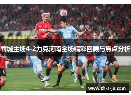 蓉城主场4-2力克河南全场精彩回顾与焦点分析